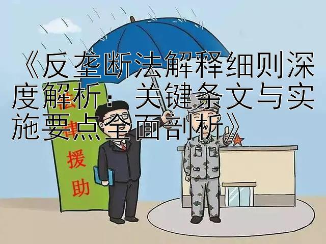 《反垄断法解释细则深度解析：关键条文与实施要点全面剖析》